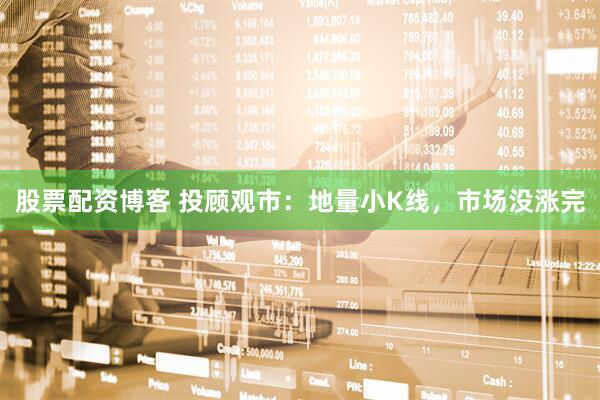 股票配资博客 投顾观市：地量小K线，市场没涨完
