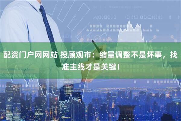 配资门户网网站 投顾观市：缩量调整不是坏事，找准主线才是关键！