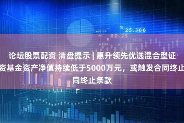 论坛股票配资 清盘提示 | 惠升领先优选混合型证券投资基金资产净值持续低于5000万元，或触发合同终止条款