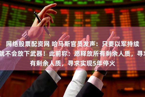 网络股票配资网 哈马斯官员发声：只要以军持续占领，哈马斯就不会放下武器！此前称：愿释放所有剩余人质，寻求实现5年停火