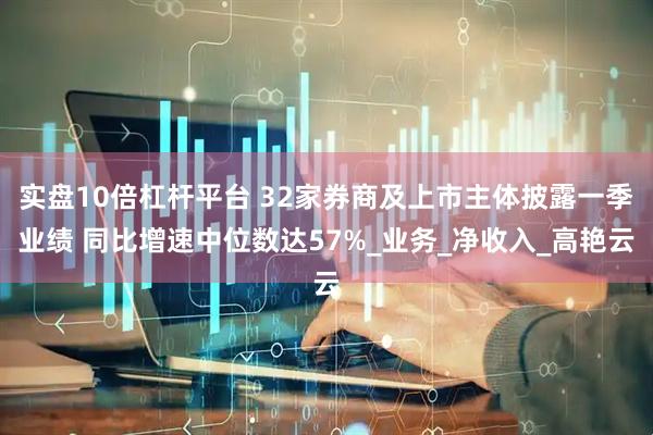 实盘10倍杠杆平台 32家券商及上市主体披露一季业绩 同比增速中位数达57%_业务_净收入_高艳云