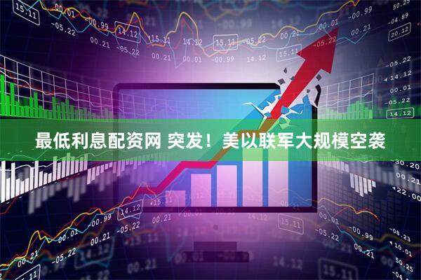 最低利息配资网 突发！美以联军大规模空袭