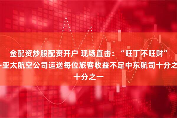金配资炒股配资开户 现场直击：“旺丁不旺财”——亚太航空公司运送每位旅客收益不足中东航司十分之一