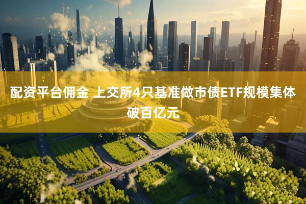 配资平台佣金 上交所4只基准做市债ETF规模集体破百亿元