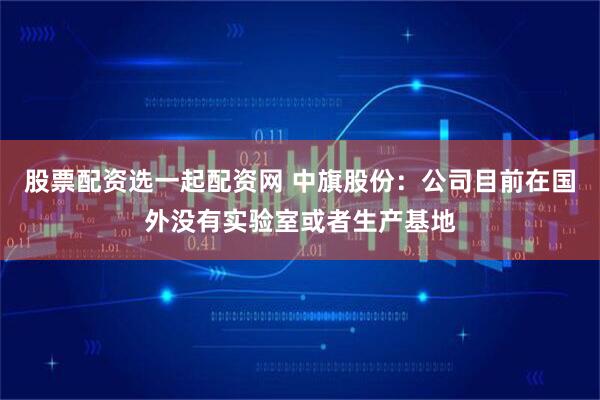 股票配资选一起配资网 中旗股份：公司目前在国外没有实验室或者生产基地