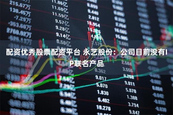 配资优秀股票配资平台 永艺股份：公司目前没有IP联名产品