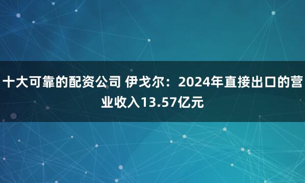 十大可靠的配资公司 伊戈尔：2024年直接出口的营业收入13.57亿元