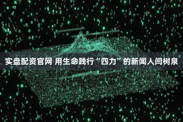 实盘配资官网 用生命践行“四力”的新闻人闫树泉