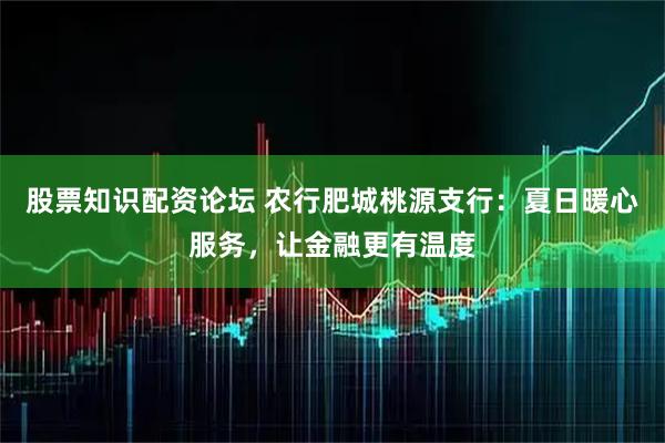 股票知识配资论坛 农行肥城桃源支行：夏日暖心服务，让金融更有温度