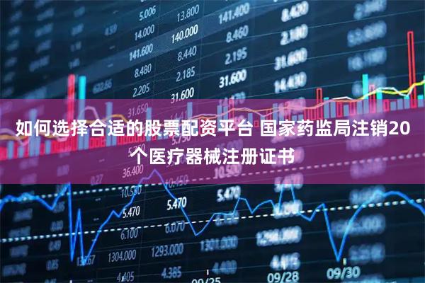 如何选择合适的股票配资平台 国家药监局注销20个医疗器械注册证书