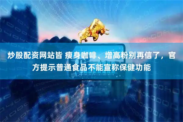炒股配资网站皆 瘦身咖啡、增高粉别再信了，官方提示普通食品不能宣称保健功能