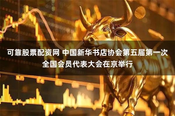 可靠股票配资网 中国新华书店协会第五届第一次全国会员代表大会在京举行