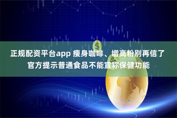 正规配资平台app 瘦身咖啡、增高粉别再信了 官方提示普通食品不能宣称保健功能