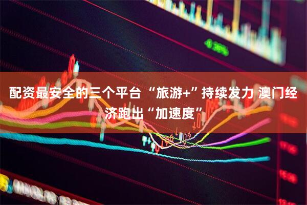 配资最安全的三个平台 “旅游+”持续发力 澳门经济跑出“加速度”