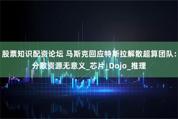 股票知识配资论坛 马斯克回应特斯拉解散超算团队：分散资源无意义_芯片_Dojo_推理