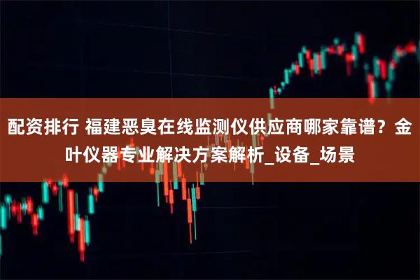 配资排行 福建恶臭在线监测仪供应商哪家靠谱？金叶仪器专业解决方案解析_设备_场景
