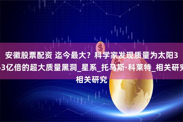 安徽股票配资 迄今最大？科学家发现质量为太阳363亿倍的超大质量黑洞_星系_托马斯·科莱特_相关研究