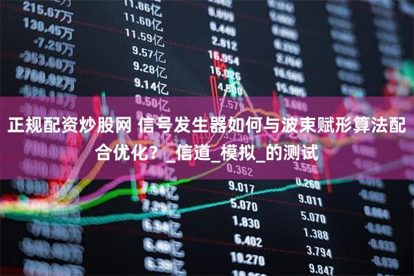 正规配资炒股网 信号发生器如何与波束赋形算法配合优化？_信道_模拟_的测试
