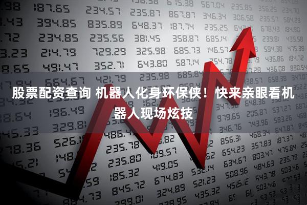 股票配资查询 机器人化身环保侠！快来亲眼看机器人现场炫技