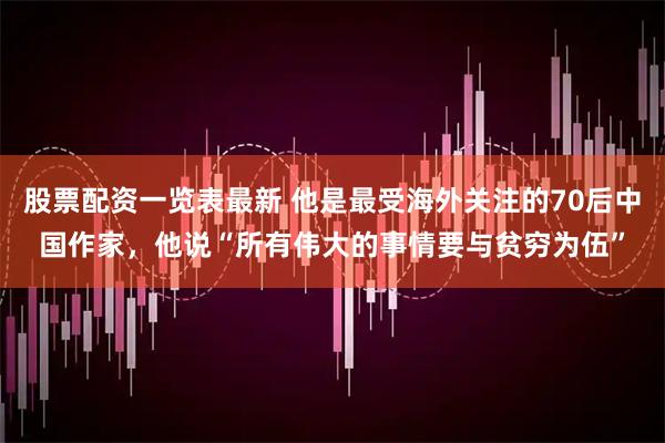 股票配资一览表最新 他是最受海外关注的70后中国作家，他说“所有伟大的事情要与贫穷为伍”