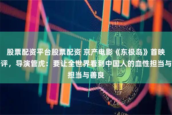 股票配资平台股票配资 京产电影《东极岛》首映受好评，导演管虎：要让全世界看到中国人的血性担当与善良