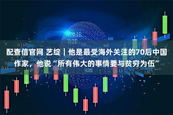 配查信官网 艺绽｜他是最受海外关注的70后中国作家，他说“所有伟大的事情要与贫穷为伍”