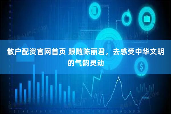 散户配资官网首页 跟随陈丽君，去感受中华文明的气韵灵动