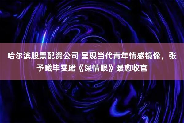 哈尔滨股票配资公司 呈现当代青年情感镜像，张予曦毕雯珺《深情眼》暖愈收官