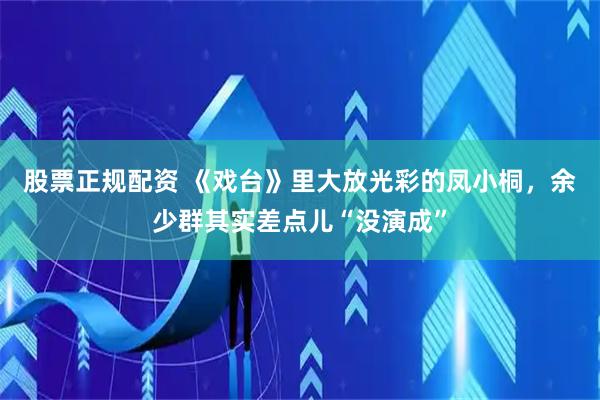 股票正规配资 《戏台》里大放光彩的凤小桐，余少群其实差点儿“没演成”
