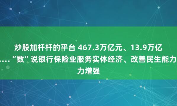 炒股加杆杆的平台 467.3万亿元、13.9万亿元……“数”说银行保险业服务实体经济、改善民生能力增强
