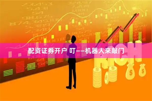 配资证券开户 叮——机器人来敲门