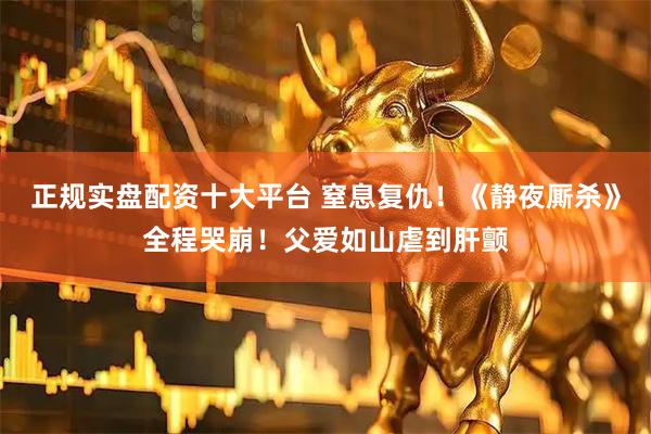 正规实盘配资十大平台 窒息复仇！《静夜厮杀》全程哭崩！父爱如山虐到肝颤