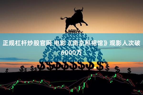 正规杠杆炒股官网 电影《南京照相馆》观影人次破6000万