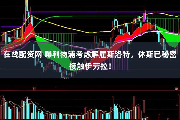 在线配资网 曝利物浦考虑解雇斯洛特，休斯已秘密接触伊劳拉！