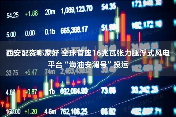 西安配资哪家好 全球首座16兆瓦张力腿浮式风电平台“海油安澜号”投运