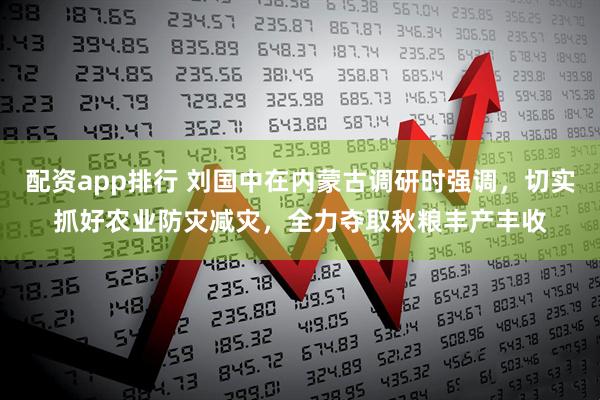 配资app排行 刘国中在内蒙古调研时强调，切实抓好农业防灾减灾，全力夺取秋粮丰产丰收