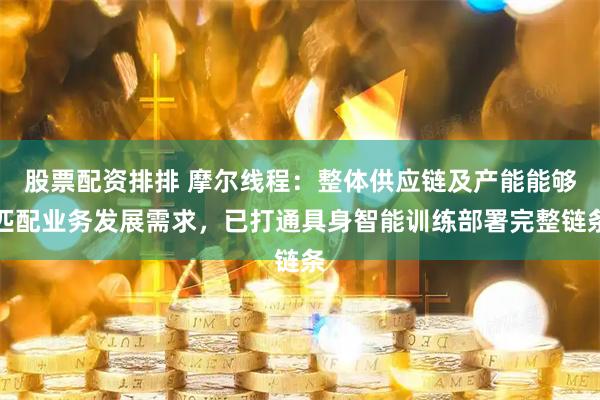 股票配资排排 摩尔线程：整体供应链及产能能够匹配业务发展需求，已打通具身智能训练部署完整链条